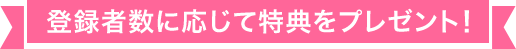 登録者数に応じて特典をプレゼント！