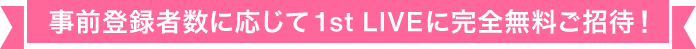 事前登録者数に応じて1st LIVEに完全無料ご招待！